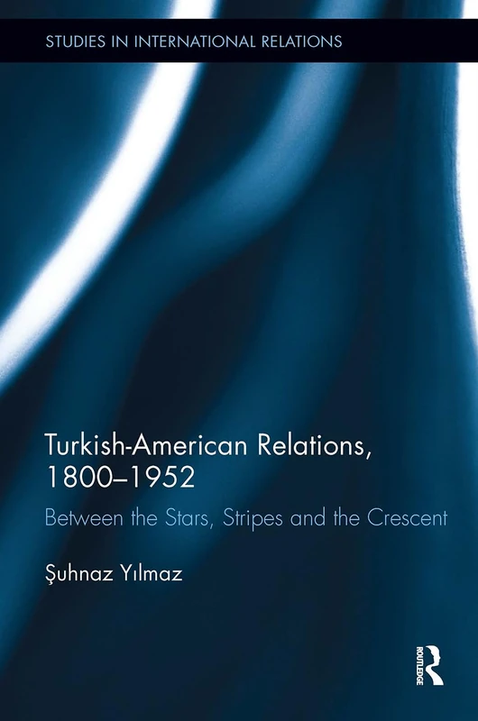 Turkish-American Relations, 1800-1952: Between the Stars, Stripes and the Crescent (Studies in International Relations)