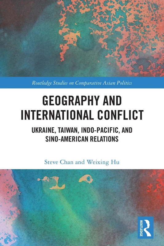 Geography and International Conflict: Ukraine, Taiwan, Indo-Pacific, and Sino-American Relations (Routledge Studies on Comparative Asian Politics)