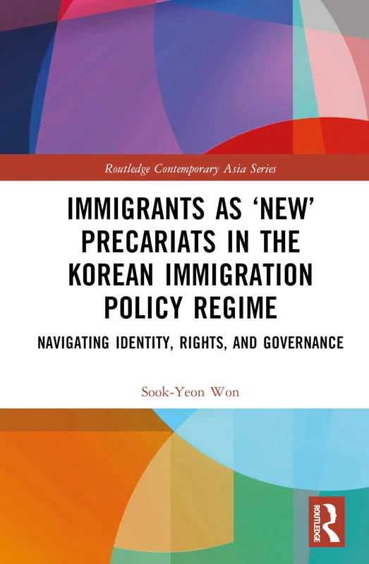 Immigrants as ‘New’ Precariats in the Korean Immigration Policy Regime: Navigating Identity, Rights, and Governance (Routledge Contemporary Asia Series)