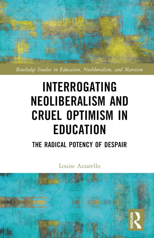 Interrogating Neoliberalism and Cruel Optimism in Education: The Radical Potency of Despair (Routledge Studies in Education, Neoliberalism, and Marxism)