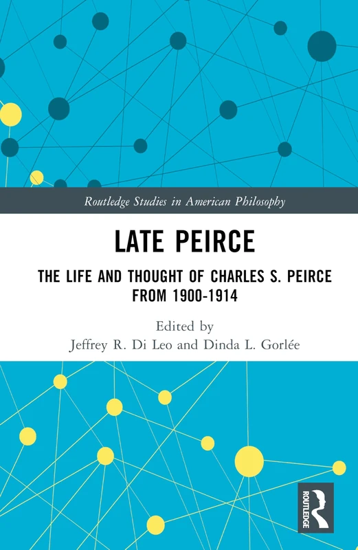 Late Peirce: The Life and Thought of Charles S. Peirce from 1900-1914 (Routledge Studies in American Philosophy)