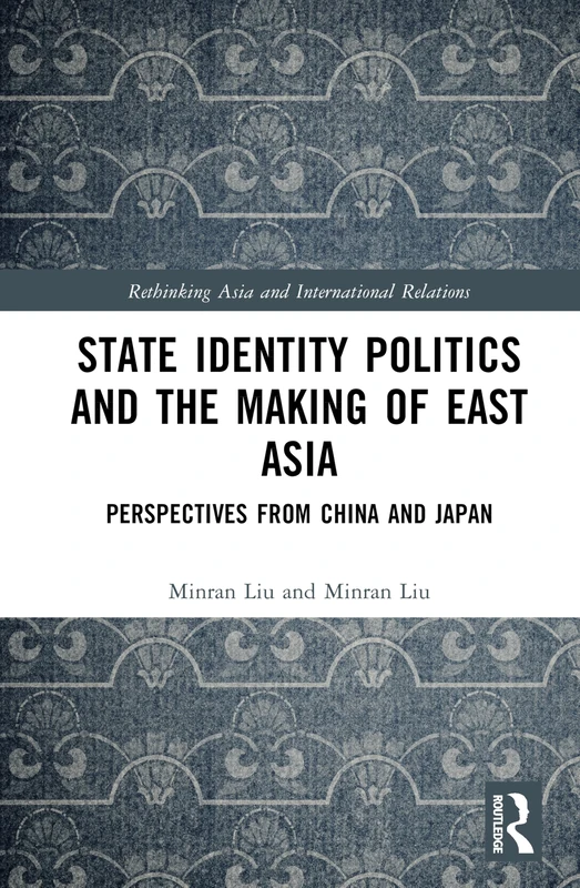 State Identity Politics and the Making of East Asia: Perspectives from China and Japan (Rethinking Asia and International Relations)