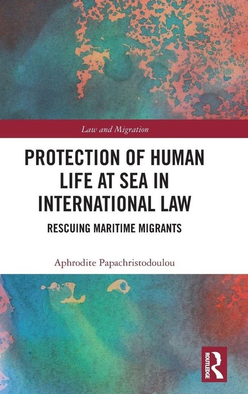 Protection of Human Life at Sea in International Law: Rescuing Maritime Migrants (Law and Migration)