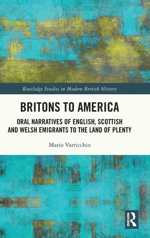 Britons to America: Oral Narratives of English, Scottish and Welsh Emigrants to the Land of Plenty (Routledge Studies in Modern British History)