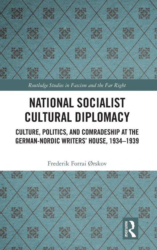 National Socialist Cultural Diplomacy: Culture, Politics, and Comradeship at the German-Nordic Writers’ House, 1934–1939 (Routledge Studies in Fascism and the Far Right)