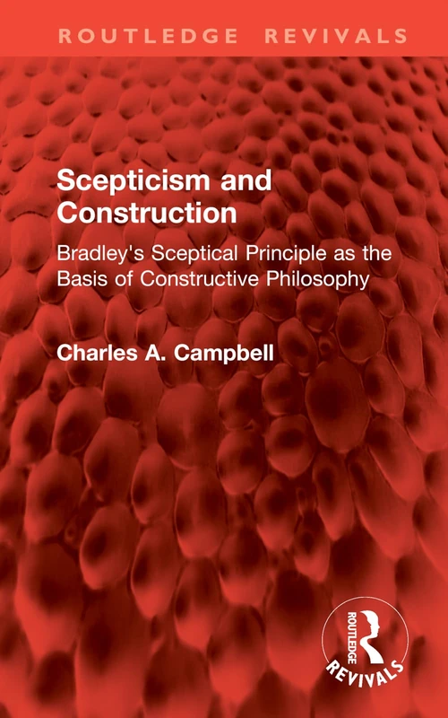 Scepticism and Construction: Bradley's Sceptical Principle as the Basis of Constructive Philosophy (Routledge Revivals)