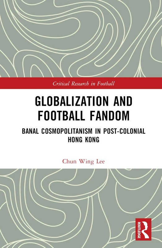 Globalization and Football Fandom: Banal Cosmopolitanism in Postcolonial Hong Kong (Critical Research in Football)