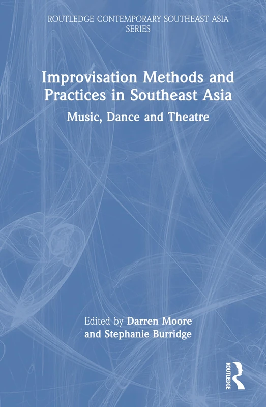 Improvisation Methods and Practices in Southeast Asia: Music, Dance and Theatre (Routledge Contemporary Southeast Asia Series)