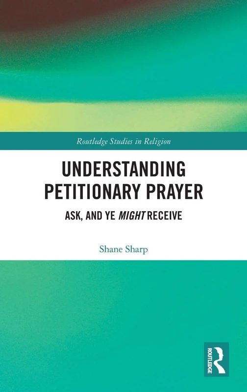 Understanding Petitionary Prayer: Ask, and Ye Might Receive (Routledge Studies in Religion)