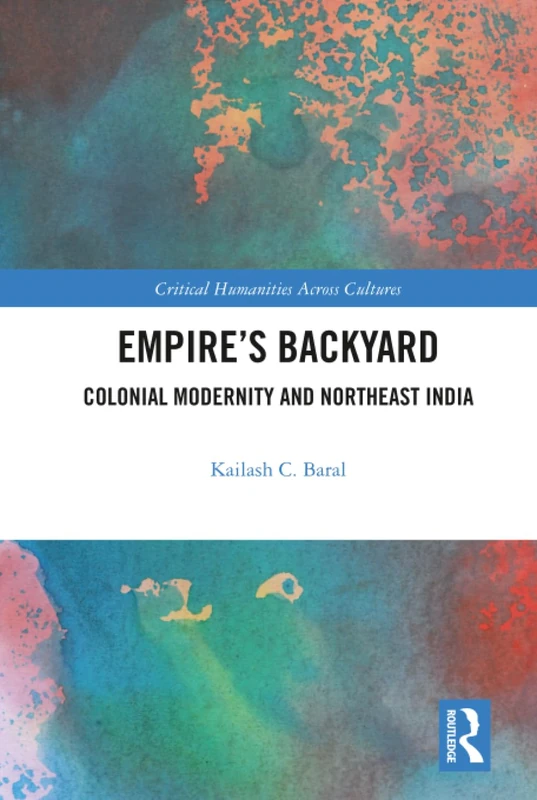 Empire’s Backyard: Colonial Modernity and Northeast India (Critical Humanities Across Cultures)