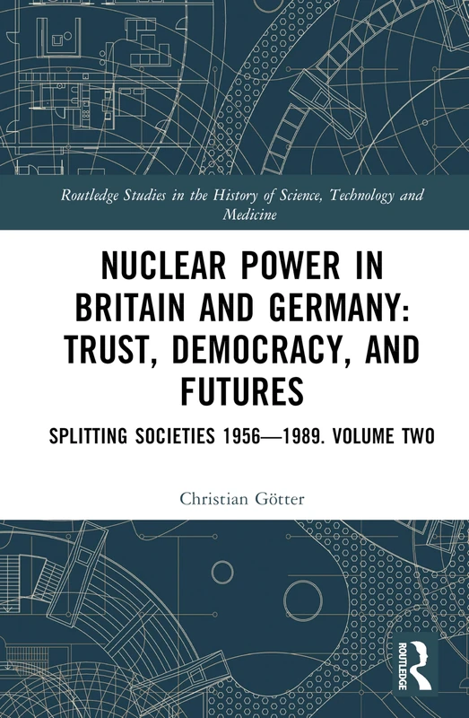 Nuclear Power in Britain and Germany: Trust, Democracy, and Futures: Splitting Societies 1956―1989. Volume Two: 2 (Routledge Studies in the History of Science, Technology and Medicine)