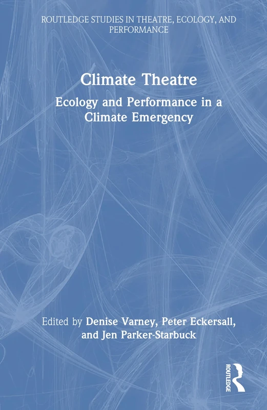 Climate Theatre: Ecology and Performance in a Climate Emergency (Routledge Studies in Theatre, Ecology, and Performance)