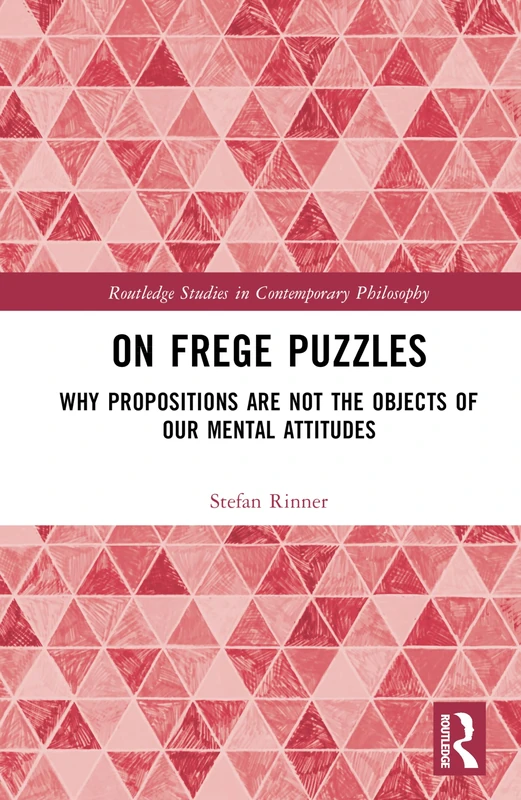 On Frege Puzzles: Why Propositions Are Not the Objects of Our Mental Attitudes (Routledge Studies in Contemporary Philosophy)