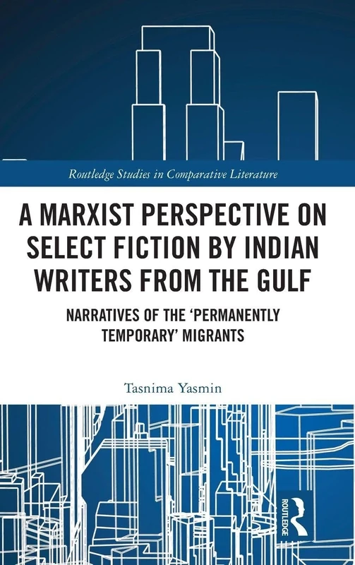 A Marxist Perspective on Select Fiction by Indian Writers from the Gulf: Narratives of the ‘Permanently Temporary’ Migrants (Routledge Studies in Comparative Literature)