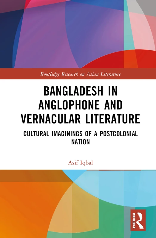 Bangladesh in Anglophone and Vernacular Literature: Cultural Imaginings of a Postcolonial Nation (Routledge Research on Asian Literature)