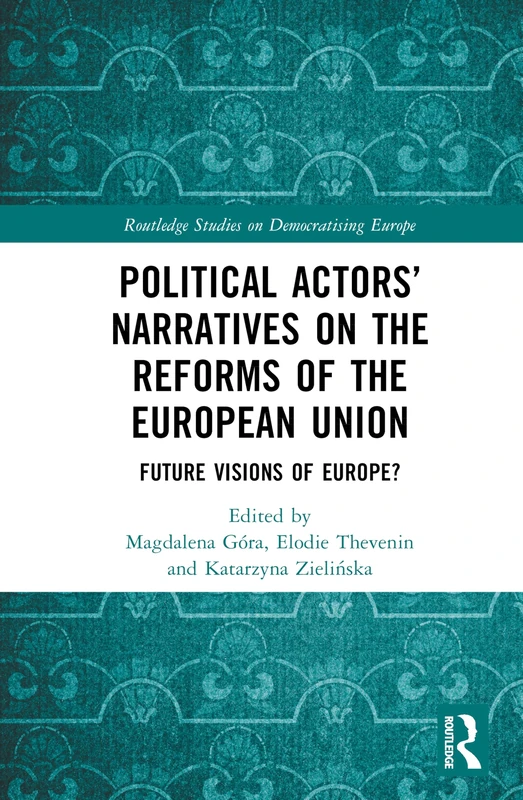 Political Actors’ Narratives on the Reforms of the European Union: Future Visions of Europe? (Routledge Studies on Democratising Europe)