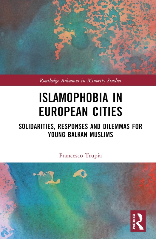 Islamophobia in European Cities: Solidarities, Responses and Dilemmas for Young Balkan Muslims (Routledge Advances in Minority Studies)