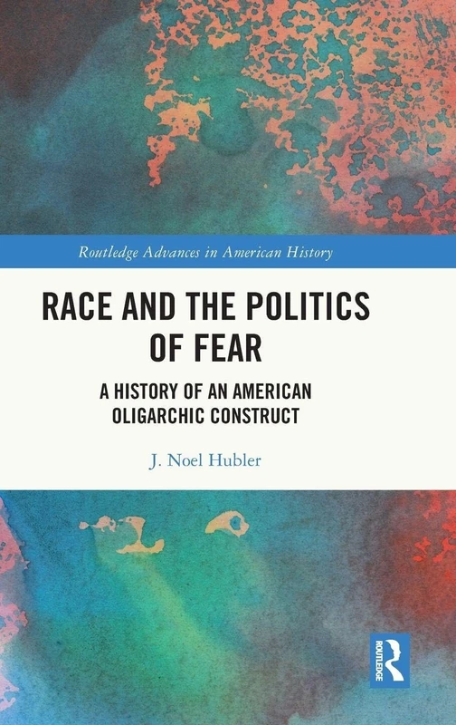 Race and the Politics of Fear: A History of an American Oligarchic Construct (Routledge Advances in American History)