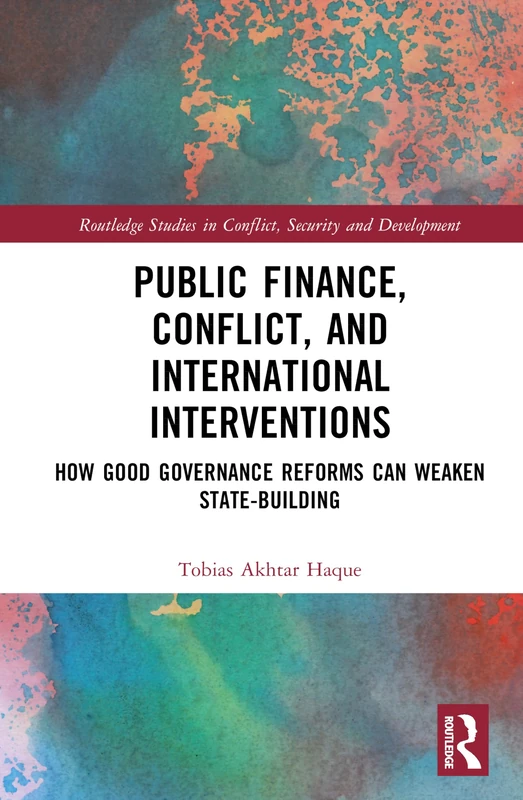 Public Finance, Conflict, and International Interventions: How Good Governance Reforms Can Weaken State-building (Routledge Studies in Conflict, Security and Development)