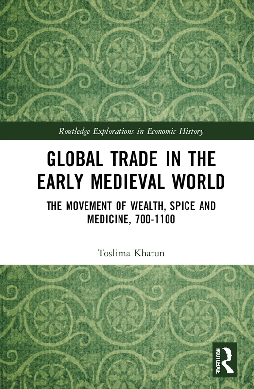 Global Trade in the Early Medieval World: The Movement of Wealth, Spice and Medicine, 700–1100 (Routledge Explorations in Economic History)