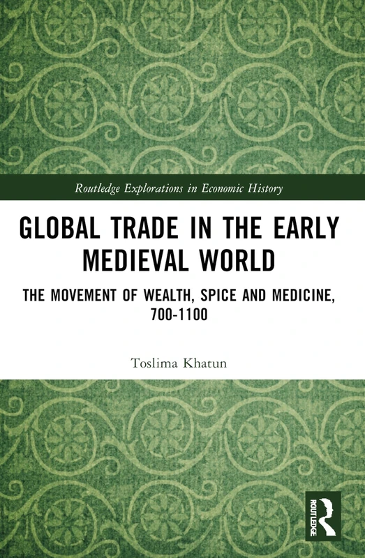 Global Trade in the Early Medieval World: The Movement of Wealth, Spice and Medicine, 700–1100 (Routledge Explorations in Economic History)