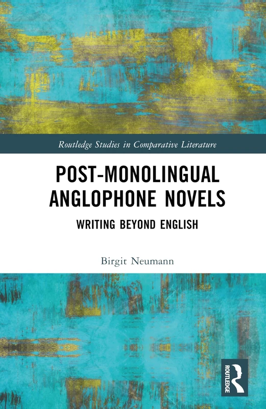 Post-Monolingual Anglophone Novels: Writing Beyond English (Routledge Studies in Comparative Literature)