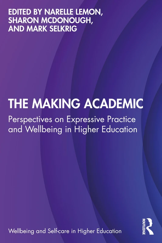 The Making Academic: Perspectives on Expressive Practice and Wellbeing in Higher Education (Wellbeing and Self-care in Higher Education)