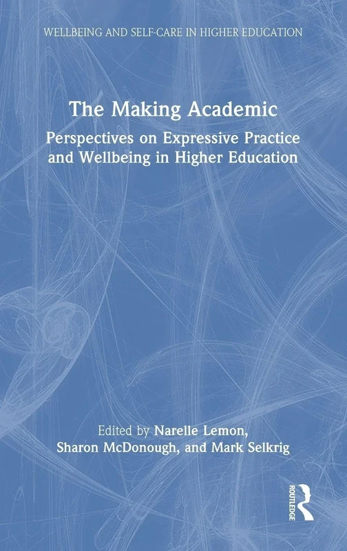 The Making Academic: Perspectives on Expressive Practice and Wellbeing in Higher Education (Wellbeing and Self-care in Higher Education)