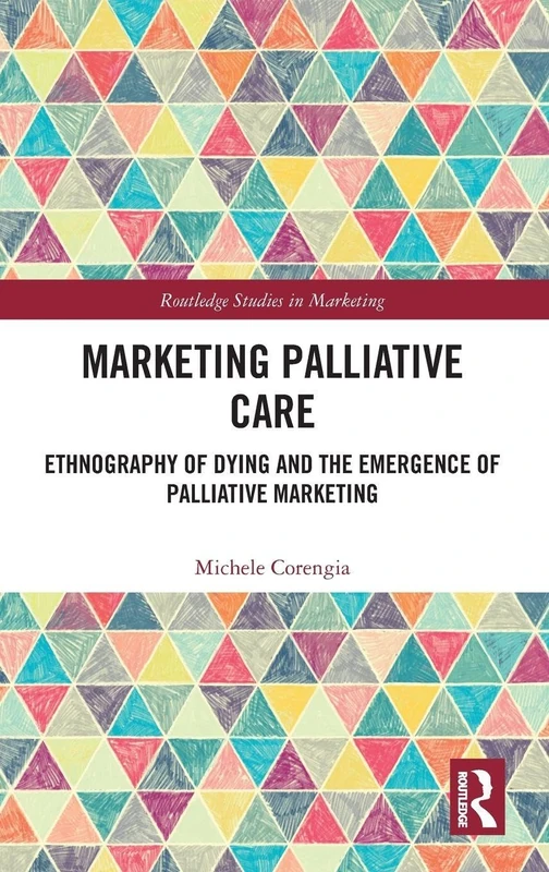 Marketing Palliative Care: Ethnography of Dying and the Emergence of Palliative Marketing (Routledge Studies in Marketing)