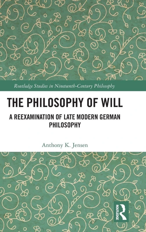 The Philosophy of Will: A Reexamination of Late Modern German Philosophy (Routledge Studies in Nineteenth-Century Philosophy)