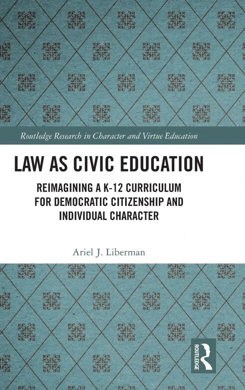 Law as Civic Education: Reimagining a K-12 Curriculum for Democratic Citizenship and Individual Character (Routledge Research in Character and Virtue Education)