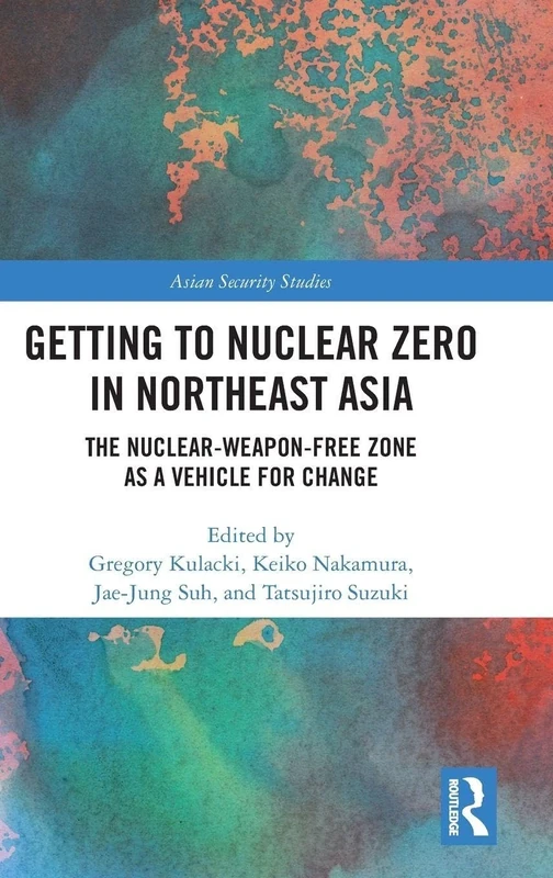 Getting to Nuclear Zero in Northeast Asia: The Nuclear-Weapon-Free Zone as a Vehicle for Change (Asian Security Studies)