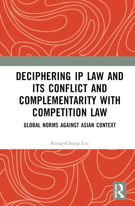Deciphering IP Law and Its Conflict and Complementarity with Competition Law: Global Norms Against Asian Context