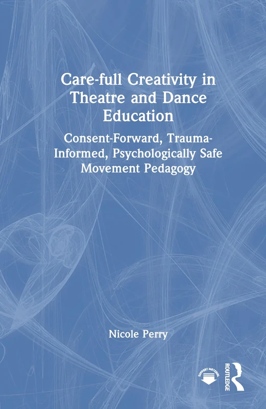 Care-full Creativity in Theatre and Dance Education: Consent-Forward, Trauma-Informed, Psychologically Safe Movement Pedagogy