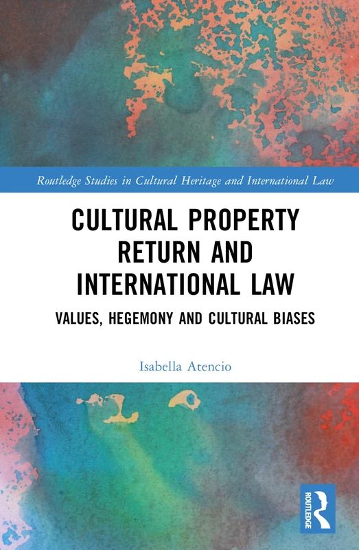 Cultural Property Return and International Law: Values, Hegemony and Cultural Biases (Routledge Studies in Cultural Heritage and International Law)