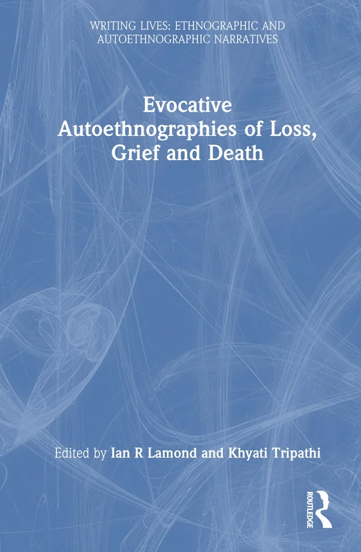Evocative Autoethnographies of Loss, Grief and Death (Writing Lives: Ethnographic Narratives)