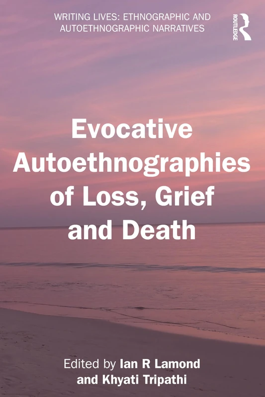 Evocative Autoethnographies of Loss, Grief and Death (Writing Lives: Ethnographic Narratives)
