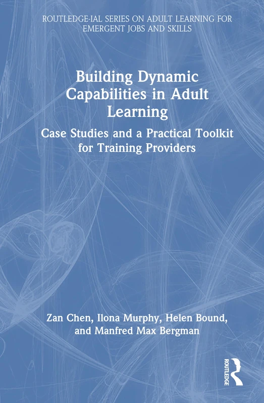 Building Dynamic Capabilities in Adult Learning: Case Studies and a Practical Toolkit for Training Providers (Routledge-IAL Series on Adult Learning for Emergent Jobs and Skills)