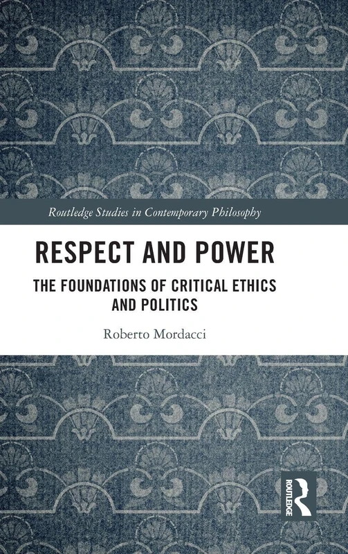 Respect and Power: The Foundations of Critical Ethics and Politics (Routledge Studies in Contemporary Philosophy)