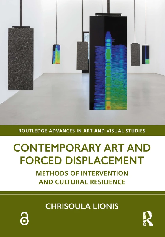 Contemporary Art and Forced Displacement: Methods of Intervention and Cultural Resilience (Routledge Advances in Art and Visual Studies)