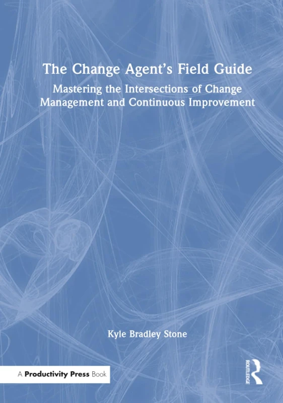 The Change Agent’s Field Guide: Mastering the Intersections of Change Management and Continuous Improvement