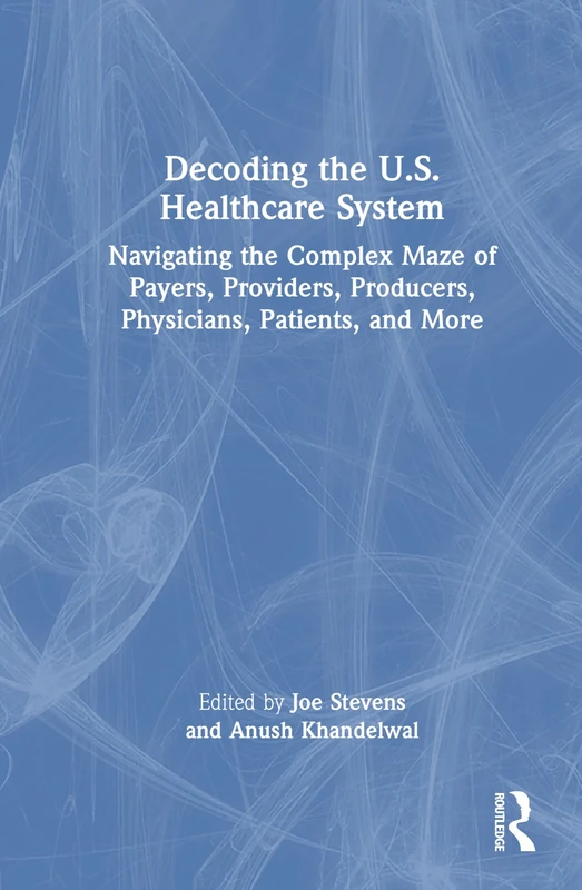 Decoding the U.S. Healthcare System: Navigating the Complex Maze of Payers, Providers, Producers, Physicians, Patients, and More