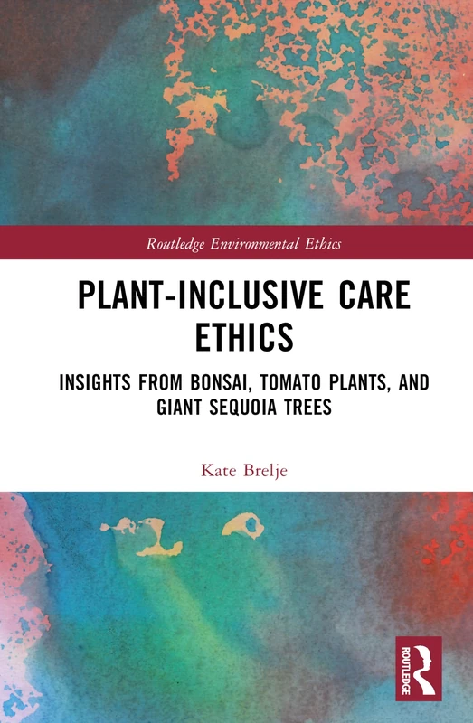 Plant-Inclusive Care Ethics: Insights from Bonsai, Tomato Plants, and Giant Sequoia Trees (Routledge Environmental Ethics)
