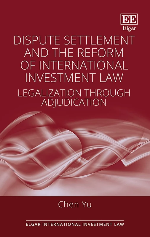 Dispute Settlement and the Reform of International Investment Law: Legalization through Adjudication (Elgar International Investment Law series)