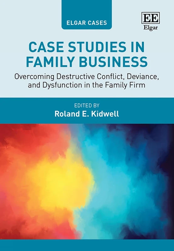 Case Studies in Family Business: Overcoming Destructive Conflict, Deviance, and Dysfunction in the Family Firm (Elgar Cases in Entrepreneurship)