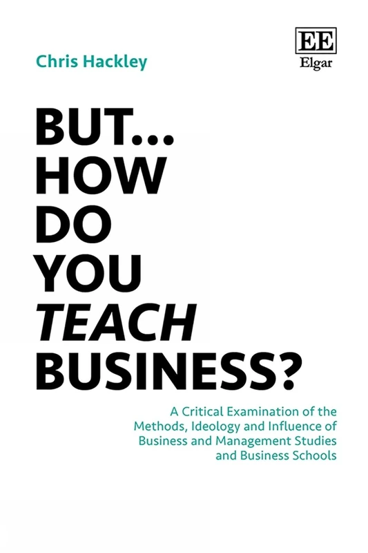 But… How do you Teach Business?: A Critical Examination of the Methods, Ideology and Influence of Business and Management Studies and Business Schools