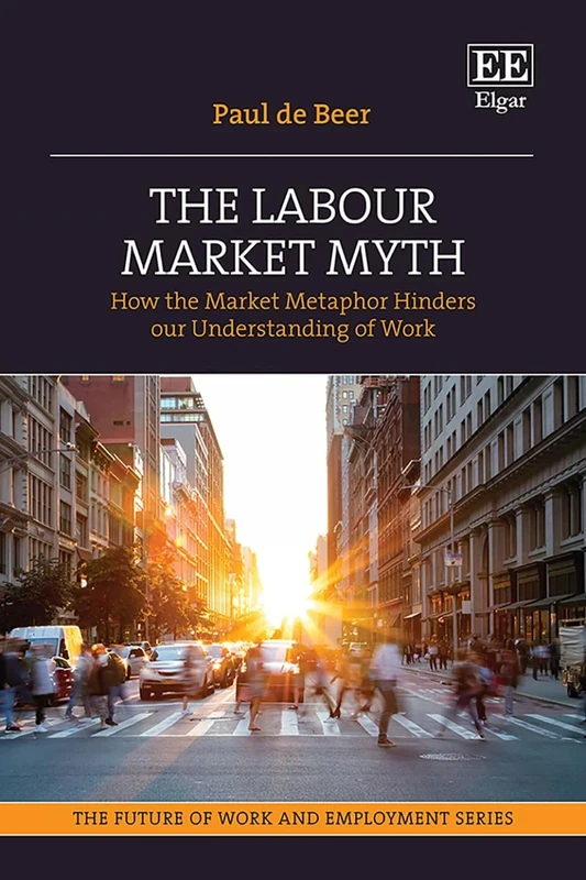 The Labour Market Myth: How the Market Metaphor Hinders Our Understanding of Work (The Future of Work and Employment series)