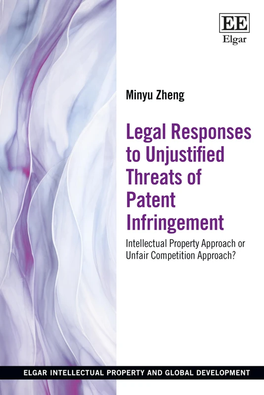 Legal Responses to Unjustified Threats of Patent Infringement: Intellectual Property Approach or Unfair Competition Approach? (Elgar Intellectual Property and Global Development series)