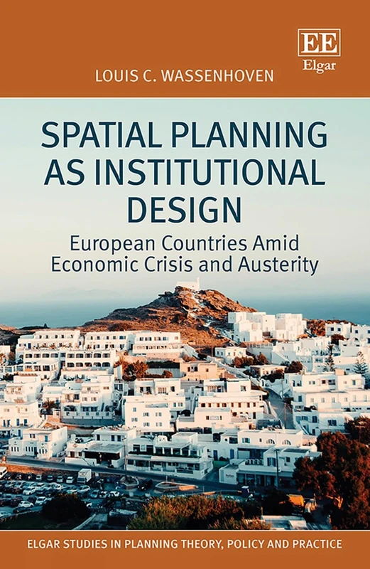 Spatial Planning as Institutional Design: European Countries Amid Economic Crisis and Austerity (Elgar Studies in Planning Theory, Policy and Practice)