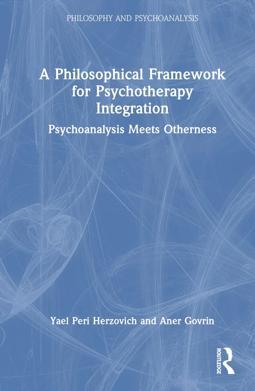 A Philosophical Framework for Psychotherapy Integration: Psychoanalysis Meets Otherness (Philosophy and Psychoanalysis)